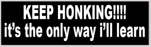 KEEP HONKING!!!!
it's the only way i'll learn