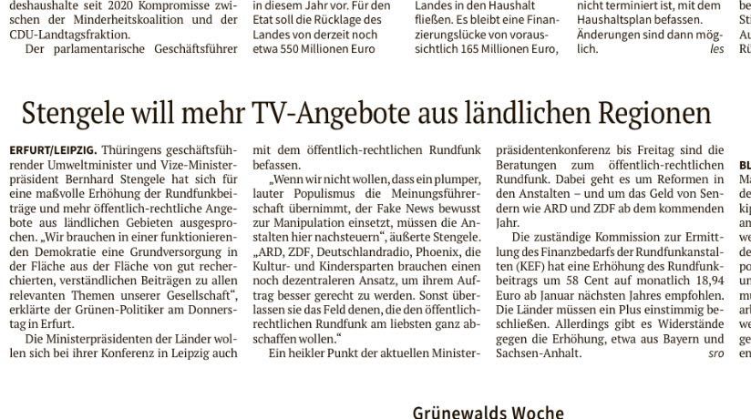 Stengele will mehr TV-Angebote aus ländlichen Regionen

ERFURT/LEIPZIG. Thüringens geschäftsführender Umweltminister und Vize-Ministerpräsident Bernhard Stengele hat sich für eine maßvolle Erhöhung der Rundfunkbeiträge und mehr öffentlich-rechtliche Angebote aus ländlichen Gebieten ausgesprochen. „Wir brauchen in einer funktionierenden Demokratie eine Grundversorgung in der Fläche aus der Fläche von gut recherchierten, verständlichen Beiträgen zu allen relevanten Themen unserer Gesellschaft", erklärte der Grünen-Politiker am Donnerstag in Erfurt.

Die Ministerpräsidenten der Länder wollen sich bei ihrer Konferenz in Leipzig auch mit dem öffentlich-rechtlichen Rundfunk befassen.

„Wenn wir nicht wollen, dass ein plumper, lauter Populismus die Meinungsführerschaft übernimmt, der Fake News bewusst zur Manipulation einsetzt, müssen die Anstalten hier nachsteuern", äußerte Stengele.

„ARD, ZDF, Deutschlandradio, Phoenix, die Kultur- und Kindersparten brauchen einen noch dezentraleren Ansatz, um ihrem Auftrag besser gerecht zu werden. Sonst überlassen sie das Feld denen, die den öffentlich-rechtlichen Rundfunk am liebsten ganz abschaffen wollen."

Ein heikler Punkt der aktuellen Ministerpräsidentenkonferenz bis Freitag sind die Beratungen zum öffentlich-rechtlichen Rundfunk. Dabei geht es um Reformen in den Anstalten - und um das Geld von Sendern wie ARD und ZDF ab dem kommenden Jahr.

Die zuständige Kommission zur Ermittlung des Finanzbedarfs der Rundfunkanstalten (KEF) hat eine Erhöhung des Rundfunkbeitrags um 58 Cent auf monatlich 18,94 Euro ab Januar nächsten Jahres empfohlen.

Die Länder müssen ein Plus einstimmig beschließen. Allerdings gibt es Widerstände gegen die Erhöhung, etwa aus Bayern und Sachsen-Anhalt.

sro | Freies Wort vom 25.10.2024