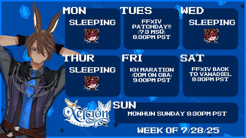 Xelcron's stream schedule for week of 7/28/25

Tuesday: FFXIV 7.3 MSQ 8:30PM PST
Friday: KH Marathon (CoM on GBA) 9:00PM PST
Saturday: FFXIV 2nd Vanadiel Raid 8:30PM OST
Sunday: MONHUN Sunday 8:30PM PST