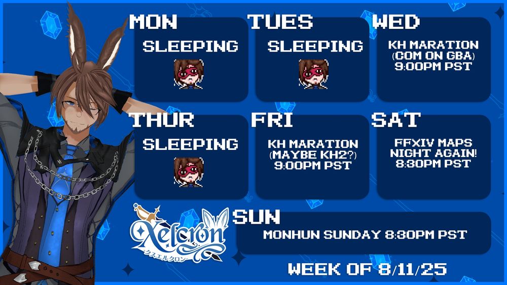Xelcron's stream schedule for week of 8/11/25

Wednesday: KH Marathon (CoM on GBA) 9:00PM PST
Friday: KH Marathon (CoM on GBA) 9:00PM PST
Saturday: FFXIV Map Night! 8:30PM PST
Sunday: MONHUN Sunday 8:30PM PST