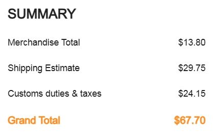 Screenshot of shopping cart summary:

SUMMARY

Merchandise Total

$13.80

Shipping Estimate

$29.75

Customs duties & taxes

$24.15

Grand Total

$67.70