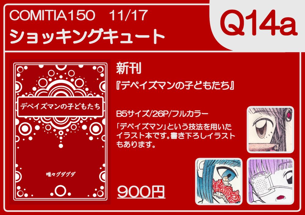 11月17日に開催されるCOMITIA150のお品書きです。
サークル名は｢ショッキングキュート｣、場所は【Q14a】です。
新刊が出ます。タイトルは｢デペイズマンの子どもたち｣で、サイズはB5、26ページのフルカラーイラスト本になります。900円です。