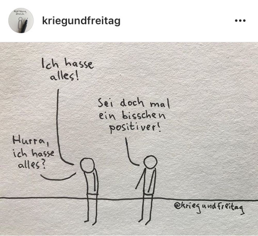 Strichperson 1: Ich hasse alles!
Strichperson 2: Sei doch mal ein bisschen positiver!
Strichperson 1: Hurra, ich hasse alles!