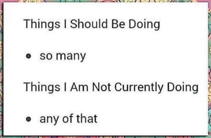 Things I Should Be Doing

* so many

Things I Am Not Currently Doing

* any of that