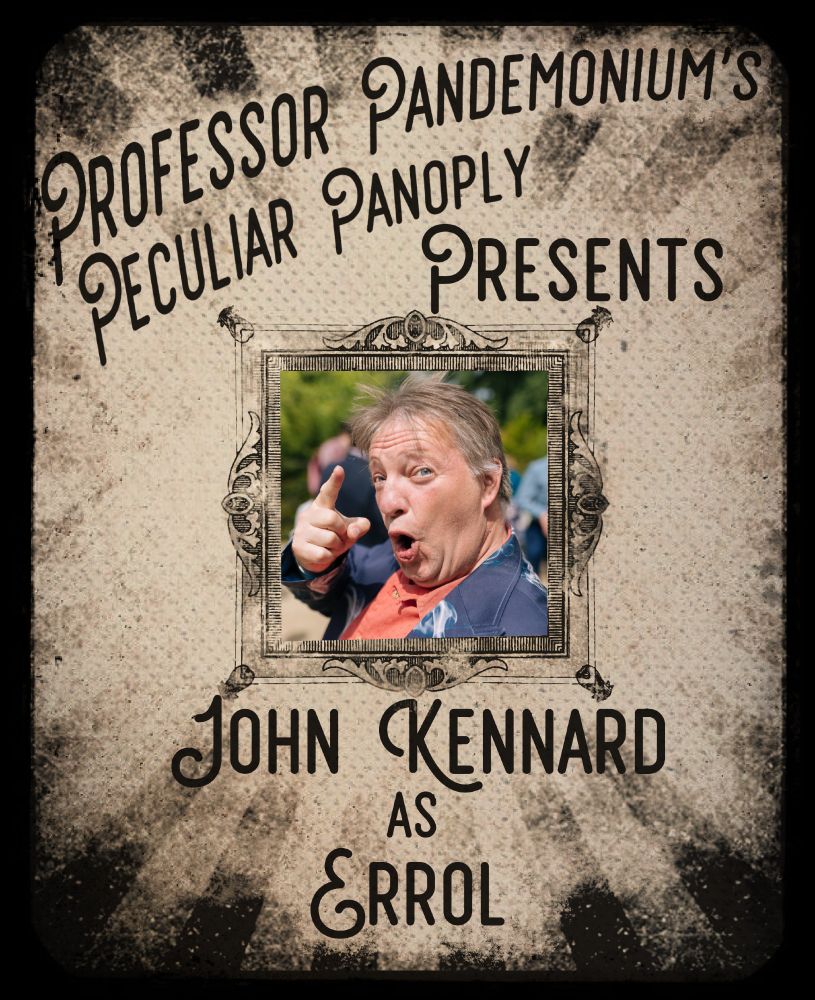 An yellowish-grey aged and faded poster in the style of a circus announcement. A sunburst of stripes runs from the outside to the center, lightening to invisible as they reach the center where there is an ornate frame. Inside the frame is a picture of a white man with wild, straight hair pointing at the camera.


Above the frame is printed "Professor Pandemonium's Peculiar Panoply Presents" and below it is "John Kennard as Errol"