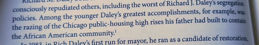 An excerpt from Forrest Claypool's book, "The Daley Show". The page reads: "Among the younger Daley's greatest accomplishments, for example, was the razing of the Chicago public-housing high rises his father had built to contain the African American community." There is a footnote but I don't know what it is.