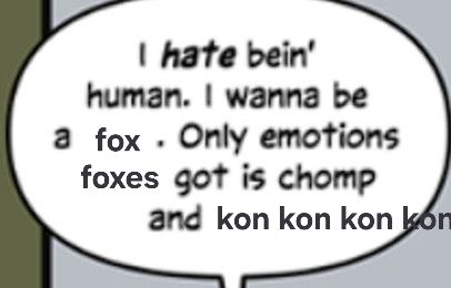 i hate bein' human. I wanna be a fox. Only emotions foxes got is chomp and kon kon kon kon