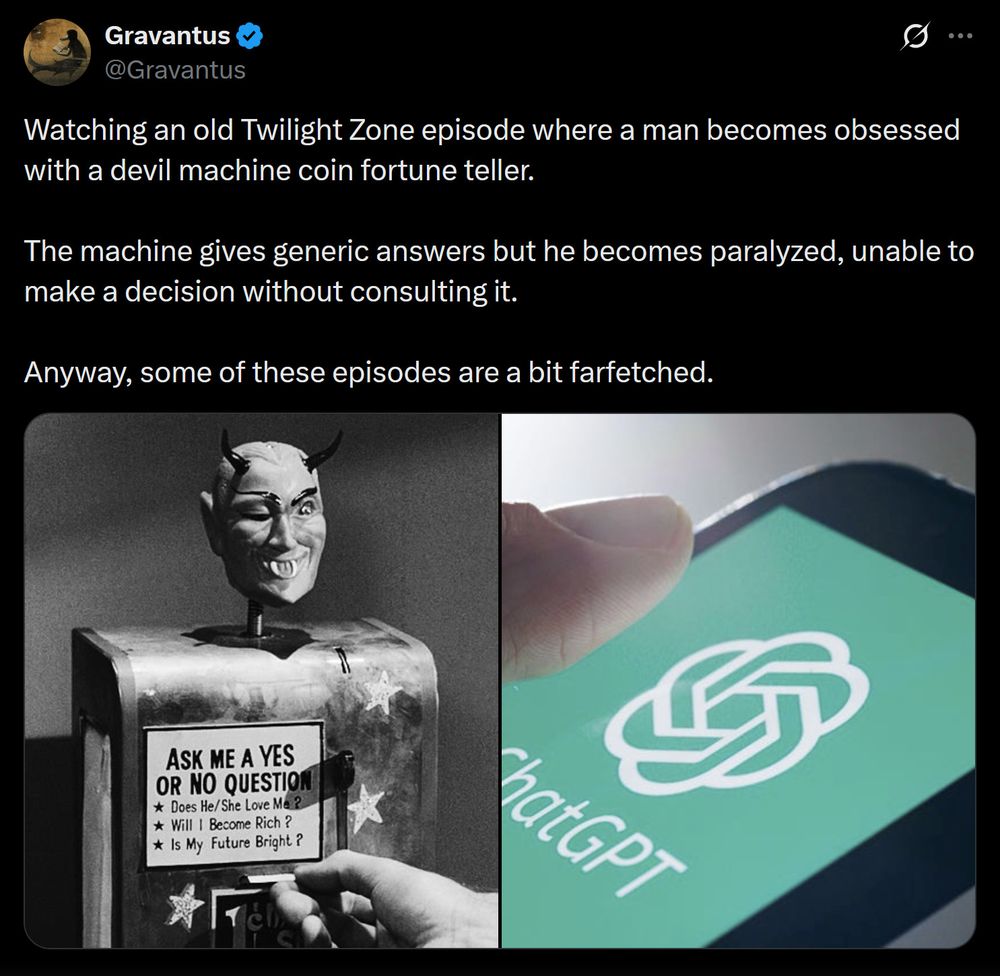 Screenshot of a Twitter post from Gravantus @Gravantus

Watching an old Twilight Zone episode where a man becomes obsessed with a devil machine coin fortune teller.

The machine gives generic answers but he becomes paralyzed, unable to make a decision without consulting it.

Anyway, some of these episodes are a bit farfetched.

Attached are two images, one of ta devil coin fortune telling machine with a sign saying ot ask yes or no questions.

The second image is a stock photo of a phone with the ChatGPT logo.