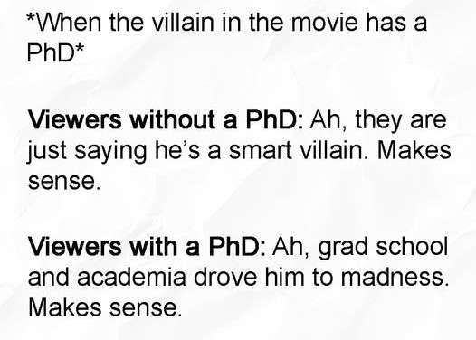 Black text on white background.

*Then the villain in the movie has a PhD*

Viewers without a PhD: Ah, they are just saying he's a smart villain. Makes sense.

Viewers with a PhD: Ah, grad school and academia drove him to madness. Makes sense.