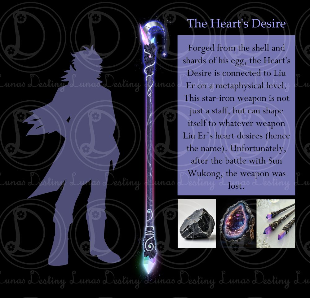 Reference for Liu Er's weapon "The Heart's Desire"
A long dark iron staff with crystals on both ends, silver accents, and a small crescent shard on one end.
The text reads: "Forged from the shell and shards of his egg, the Heart's Desire is connected to Liu Er on a metaphysical level. This star-iron weapon is not just a staff, but can shape itself to whatever weapon Liu Er desires (hence the name). Unfortunately, after the battle with Sun Wukong, the weapon was lost."