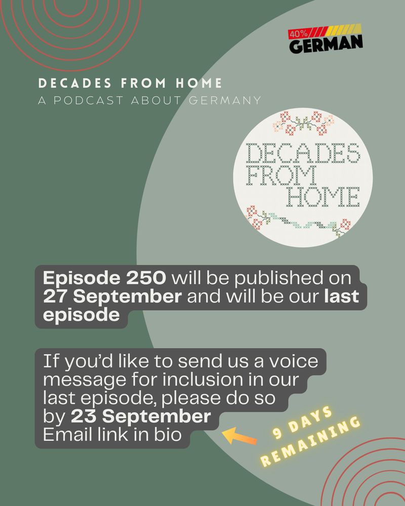 A message from the team at the podcast "Decades from Home - A Podcast About Germany":

Episode 250 will be published on 27 September and will be our last episode.
If you'd like to send us a voice message for inclusion in our last episode, please do so by 23 September.
Email link in bio.