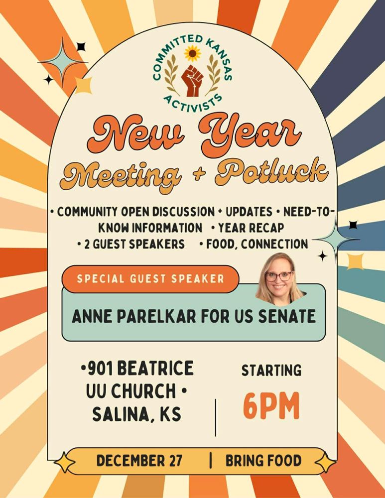 Committed Kansas Activists new year meeting and potluck! Community open discussion + updates, need-to-know-information, year recap, 2 guest speakers, food, connection! Special guest speaker: Anne Parelkar for US Senate! December 27 at 901 Beatrice UU Church, Salina, KS. Starting 6pm! Bring food!