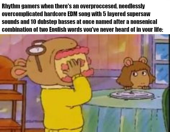 Meme image of Arthur swallowing a whole cake with the caption, "Rhythm gamers when there's an overprocessed, needlessly overcomplicated hardcore EDM song with 5 layered supersaw sounds and 10 dubstep basses at once named after a nonsensical combination of two English words you've never heard of in your life:"