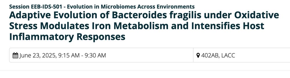 Session EEB-IDS-501 - Evolution in Microbiomes Across Environments
Adaptive Evolution of Bacteroides fragilis under Oxidative Stress Modulates Iron Metabolism and Intensifies Host Inflammatory Responses
Add to Itinerary
June 23, 2025, 9:15 AM - 9:30 AM 	402AB, LACC 