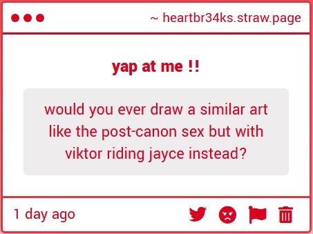 straw page ask box: "would you ever draw a similar art like the post-canon sex but with viktor riding jayce instead?"