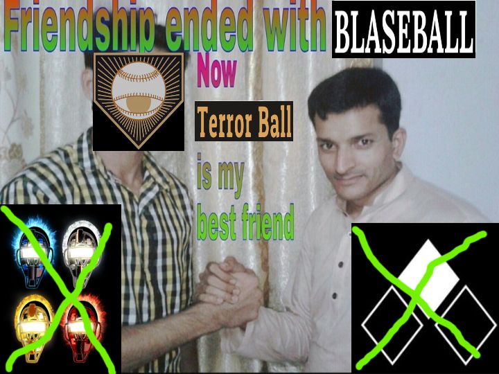 The "Friendship Ended With Mudasir" meme that says "Friendship ended with Blaseball, Now Terror Ball is my best friend." There is a man shaking hands with another man with the Terror Ball logo superimposed over the second man's face.  In the bottom left corner are the Blaseball Umpires crossed out with a green x, and in the bottom right corner is the Blaseball 3 Bases logo also crossed out with a green x.