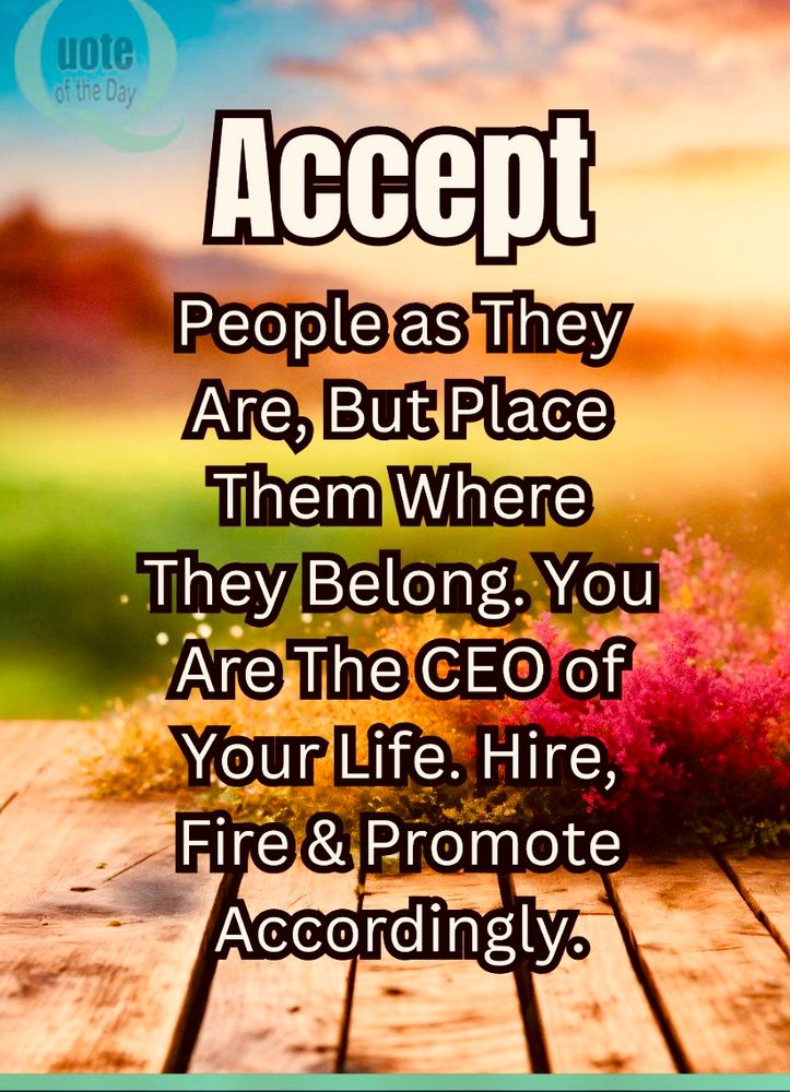Accept people as they are, but place them where they belong. You are the CEO of your life. Hire, fire, and promote accordingly.