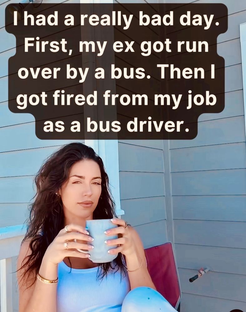 Woman with a wry smile holding a cup of coffee under the caption: “I had a really bad day. First, my ex got run over by a bus. Then I got fired from my job as a bus driver!” 😉