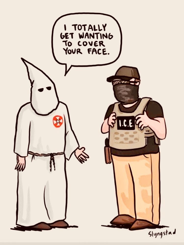 A masked KKK member and a masked ICE member standing next to each other with the KKK member saying to ICE: “I totally get wanting to cover your face.”