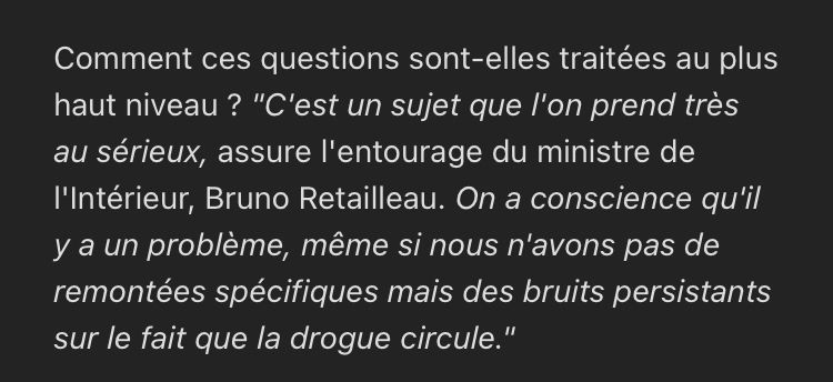 Extrait de l’article de France Info sur les députés et la coke : Comment ces questions sont-elles traitées au plus haut niveau? "C'est un sujet que l'on prend très au sérieux, assure l'entourage du ministre de l'Intérieur, Bruno Retailleau. On a conscience qu'il y a un problème, même si nous n'avons pas de remontées spécifiques mais des bruits persistants sur le fait que la drogue circule."

