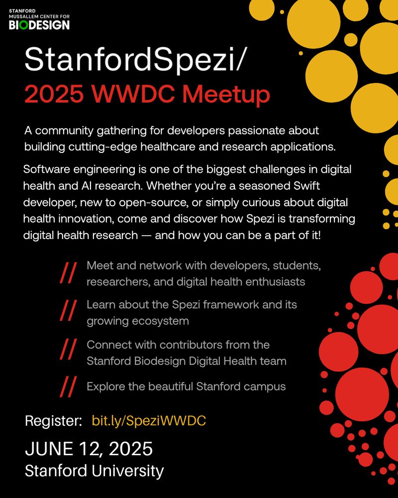 StanfordSpezi
2025 WWDC Meetup

A community gathering for developers passionate about building cutting-edge healthcare and research applications.
Software engineering is one of the biggest challenges in digital health and Al research. Whether you're a seasoned Swift developer, new to open-source, or simply curious about digital health innovation, come and discover how Spezi is transforming digital health research — and how you can be a part of it!

Meet and network with developers, students, researchers, and digital health enthusiasts
Learn about the Spezi framework and its growing ecosystem
Connect with contributors from the Stanford Biodesign Digital Health team
Explore the beautiful Stanford campus

Register: bit.ly/SpeziWWDC
JUNE 12, 2025
Stanford University