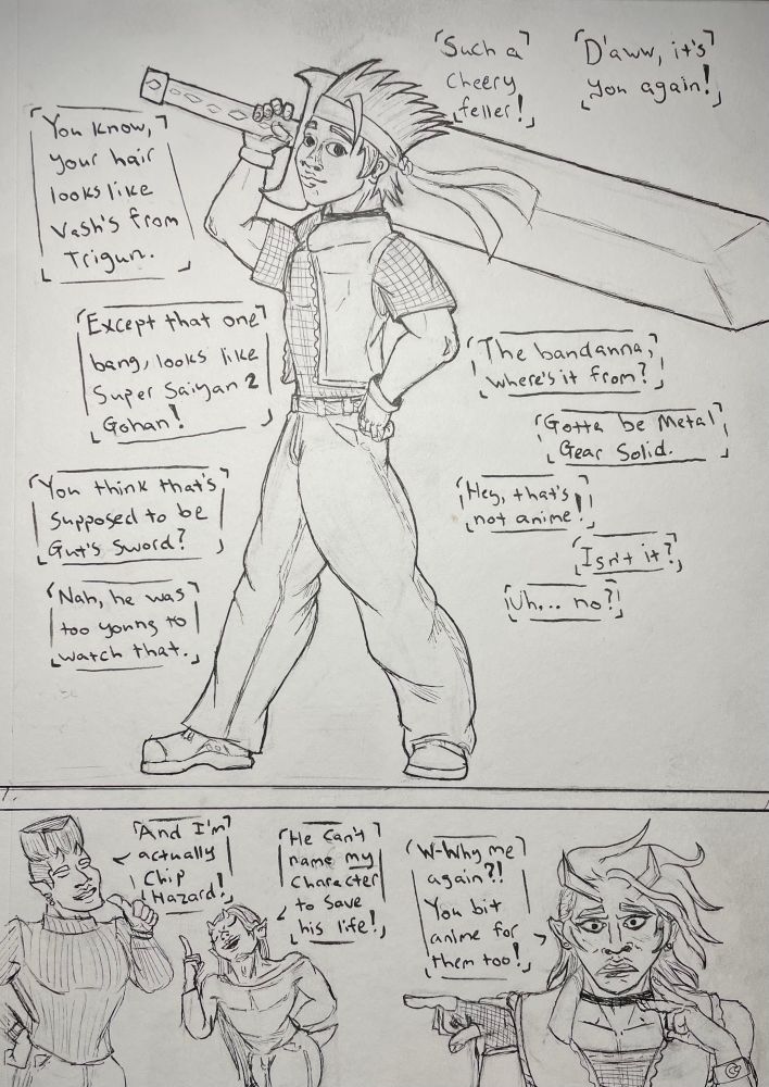 A 2-panel comic about 90’s anime and its influence on my art. My very first OC, Jack, strikes a pose with their massive sword. A group of unspecified voices comment on the character design. They go as such:

“D’aww, it’s you again!”
“Such a cheery feller!” 
“You know, your hair looks like Vash’s from Trigun.”
“Except that one bang, looks like Super Saiyan 2 Gohan!”
“You think that’s supposed to be Gut’s sword?”
“Nah, he was too young to watch that.”

Two voices have an exchange:
“The bandanna, where’s it from?”
“Gotta be Metal Gear Solid.”
“Hey, that’s not anime!”
“Isn’t it?”
“Uh… no?”

Jack, now a devil in a story that’s far removed from their origin, is flustered to be the subject of this year’s Mayllennial anime prompt. “W-why me again?! You bit anime for them too,” she says to me, the artist, directly while pointing at two devils at the other side of the panel.

The short devil says, “He can’t name MY character to save his life!” Their long hair is a reference to some Gundam Wing character; they had a long ponytail and I thought that was cool. The large, stocky devil adds, “And I’m actually Chip Hazard!” Major Chip Hazard is the white-haired leader of the Commando Elite in Small Soldiers. 