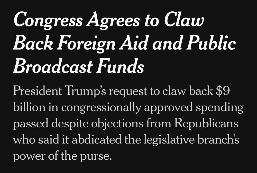 Congress Agrees to Claw Back Foreign Aid and Public Broadcast Funds
President Trump’s request to claw back $9 billion in congressionally approved spending passed despite objections from Republicans who said it abdicated the legislative branch’s power of the purse.
