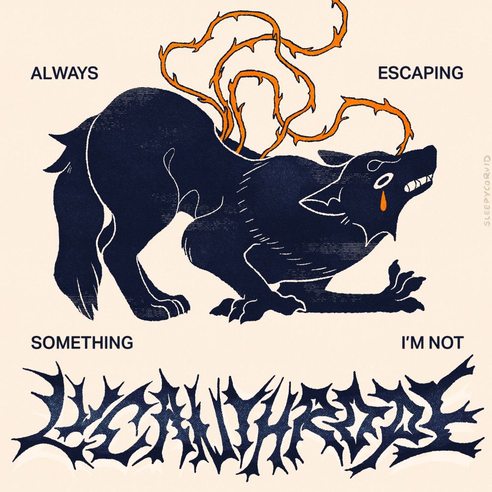 illustration: a wolf is bent over with its limbs contorted, sort of forming the shape of half human hands and half paws, orange briars emerge from a hole in its back. text underneath in spiky font reads: "lycanthrope". Text around the wolf reads: "always escaping something I'm not" 