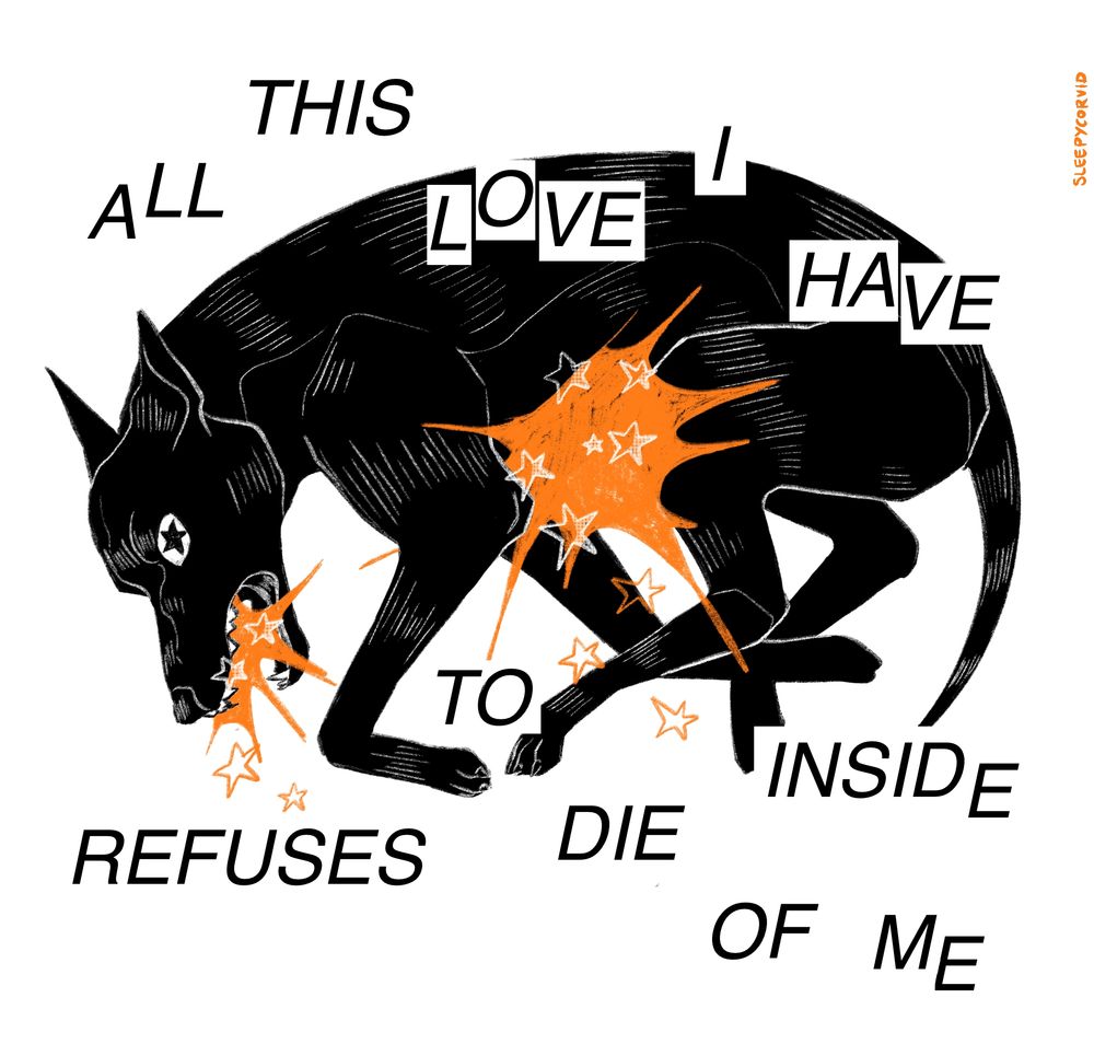 an illustration of a black dog with a star shaped explosion coming from its stomach and mouth, text arranged in a cut and paste collage style reads "all this love I have refuses to die inside of me"