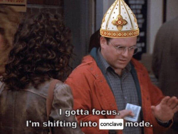 George Costanza from Seinfeld with a mitre photoshopped on his head saying “I gotta focus. I’m shifting into conclave mode.” 