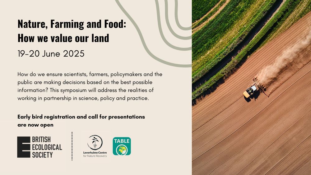 A flyer for the British Ecological Society Symposium called "Nature, Farming and Food: How we value our land" happening 19-20 June 2025. The symposium is a partnership with BES, TABLE and the Leverhulme Centre for Nature Recovery. 