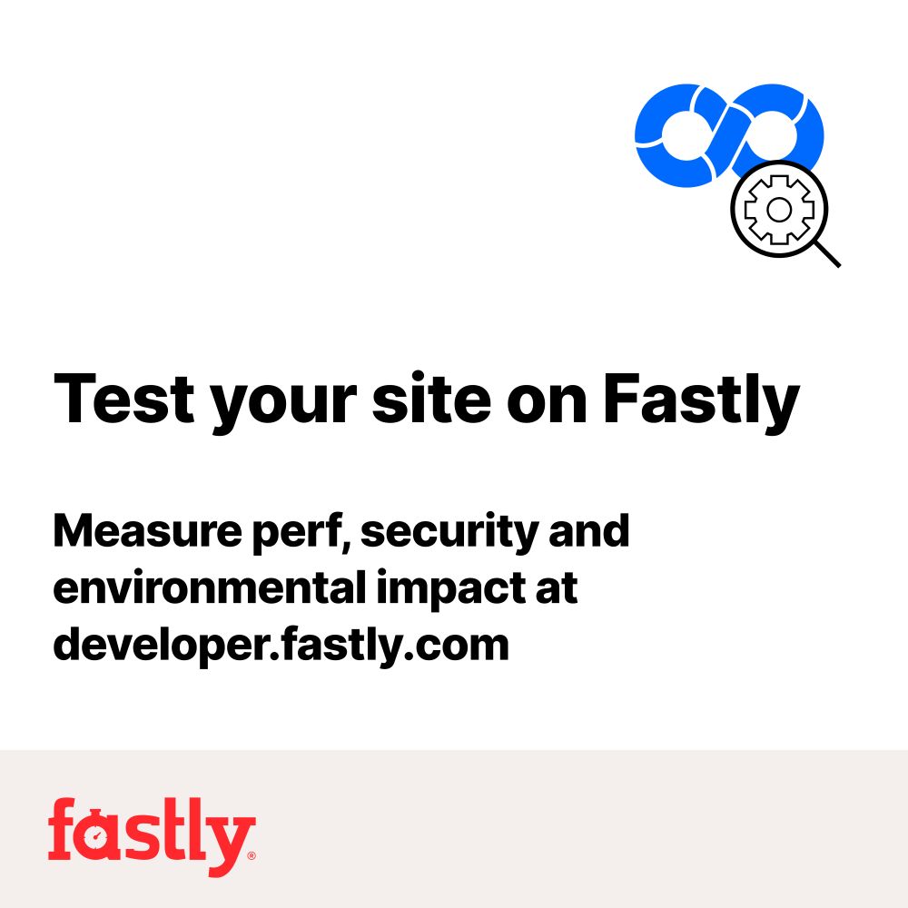 Test your site on Fastly. Measure perf, security, and environmental impact at developer.fastly.com.