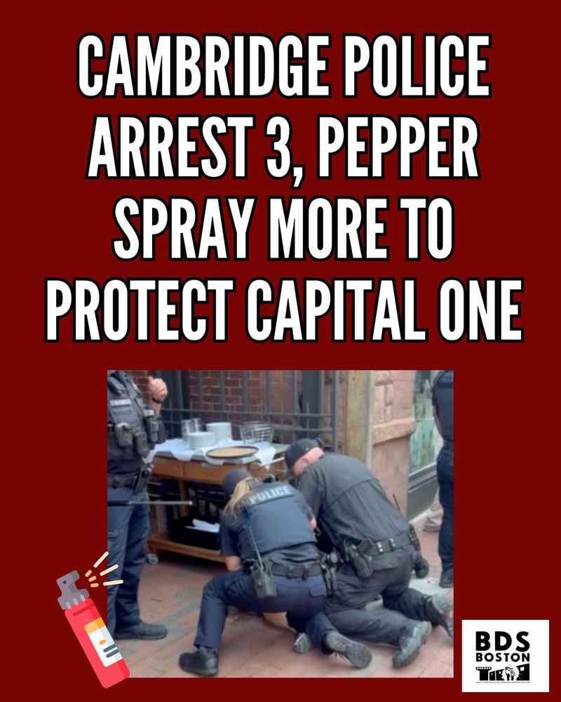 an photo of police throwing a person to the ground, against a red background with the words "Cambridge police arrest 3, pepper spray more to protect Capital One." there is also an emoji of a spray bottle and the BDS Boston logo