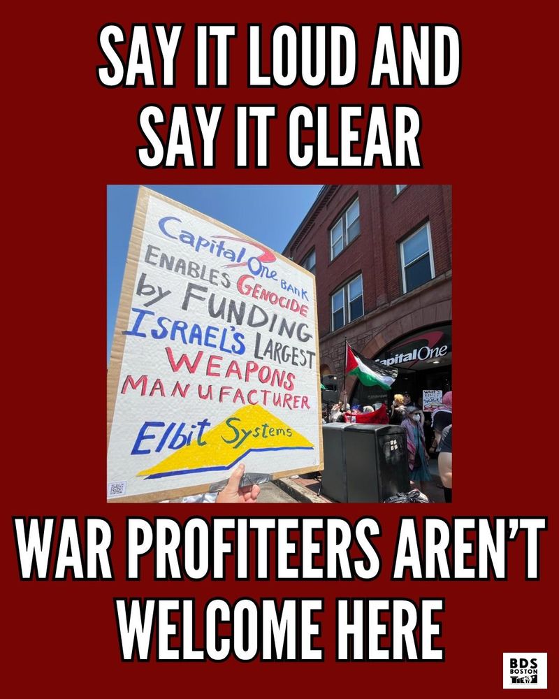 A photo of a hand holding a sign that says, "Capital One Bank enables genocide by funding Israel's largest weapons manufacturer, Elbit Systems." in the background is a Palestinian flag and a Capital One cafe. There is a red background with black and white text that says: Say it loud and say it clear: war profiteers aren't welcome here." 