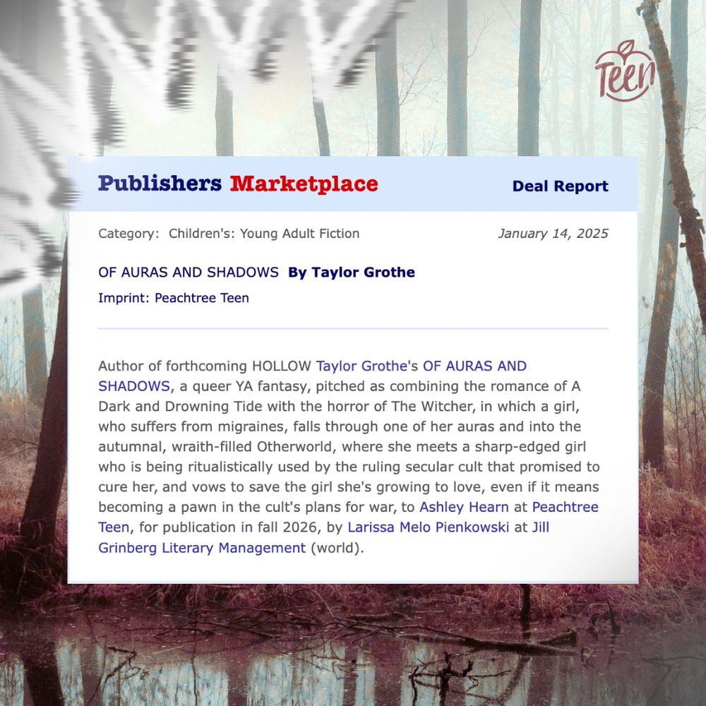A publishers marketplace report reading: 
Category: Childen's: Young Adult Fiction

Of Auras and Shadows by Taylor Grothe 
Imprint: Peachtree Teen
Author of forthcoming HOLLOW Taylor Grothe's OF AURAS AND SHADOWS, a queer YA fantasy, pitched as combining the romance of A Dark and Drowning Tide with the horror of The Witcher, in which a girl, who suffers from migraines, falls through one of her auras and into the autumnal, wraith-filled Otherworld, where she meets a sharp-edged girl who is being ritualistically used by the ruling secular cult that promised to cure her, and vows to save the girl she's growing to love, even if it means becoming a pawn in the cult's plans for war, to Ashley Hearn at Peachtree Teen, for publication in fall 2026, by Larissa Melo Pienkowski at Jill Grinberg Literary Management (world).