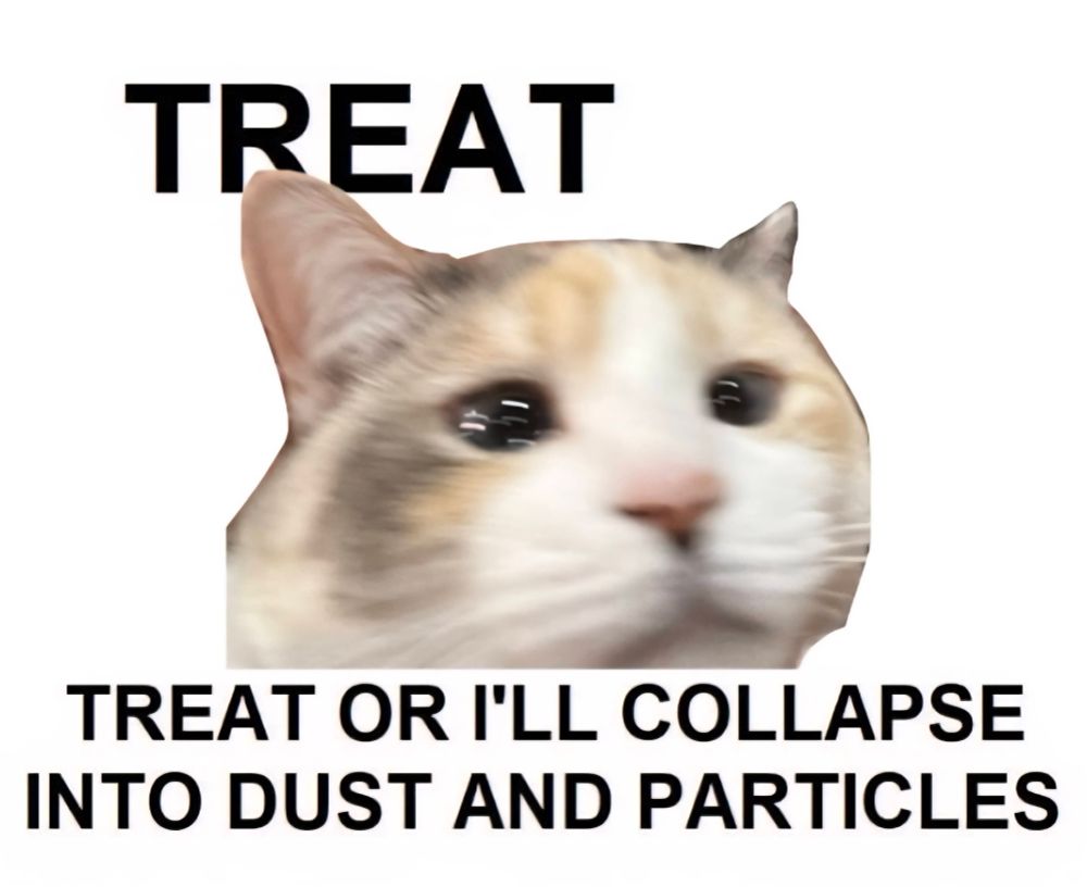 treat.
treat or I’ll collapse into dust and particles.