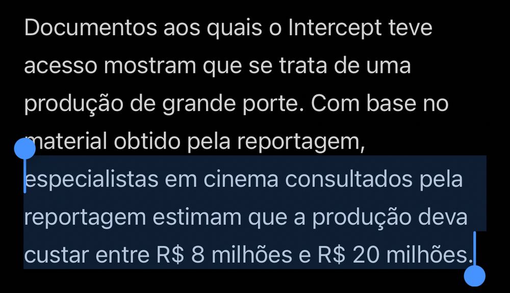 Documentos aos quais o Intercept teve acesso mostram que se trata de uma produção de grande porte. Com base no naterial obtido pela reportagem, especialistas em cinema consultados pela reportagem estimam que a produção deva custar entre R$ 8 milhões e R$ 20 milhões.