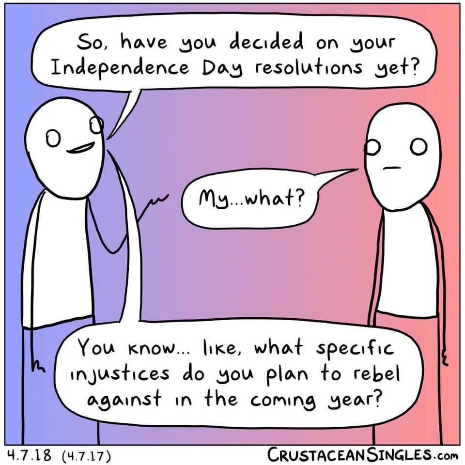 Cartoon from Crustacean Singles shows 2 crudely drawn figures talking. 

"So, have you decided on your Independence Day resolutions yet?"

"My...what?"

"You know... like, what specific injustices do you plan to rebel against in the coming year?"