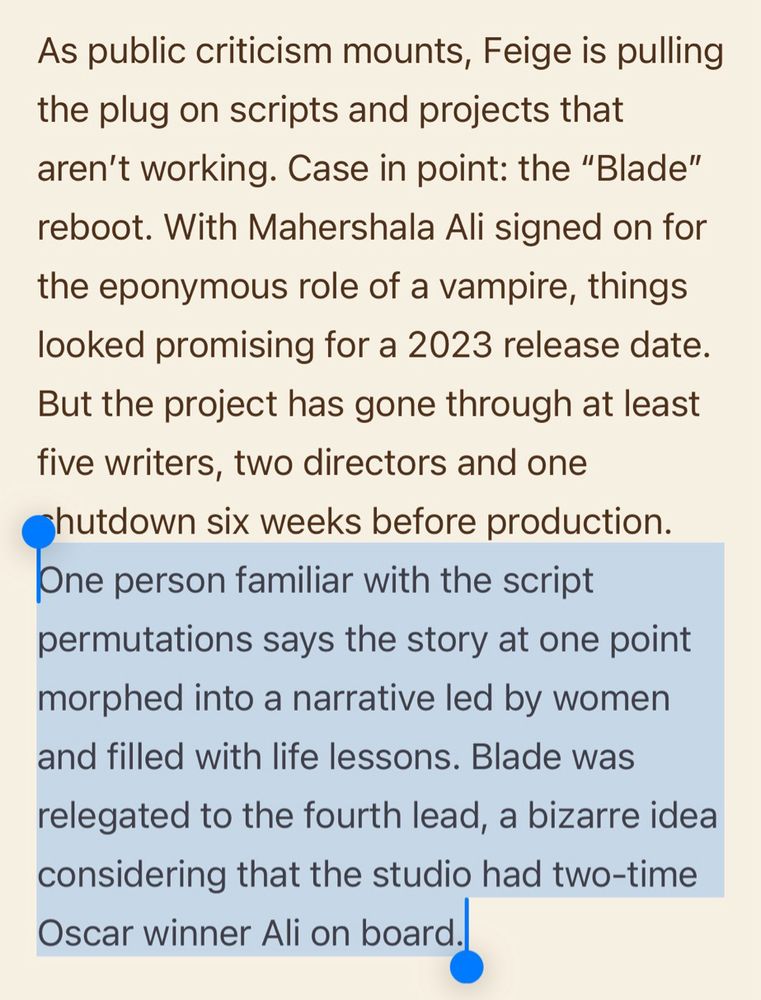 Screenshot from linked Variety article about Marvel’s woes: “As public criticism mounts, Feige is pulling the plug on scripts and projects that aren’t working. Case in point: the “Blade” reboot. With Mahershala Ali signed on for the eponymous role of a vampire, things looked promising for a 2023 release date. But the project has gone through at least five writers, two directors and one shutdown six weeks before production. One person familiar with the script permutations says the story at one point morphed into a narrative led by women and filled with life lessons. Blade was relegated to the fourth lead, a bizarre idea considering that the studio had two-time Oscar winner Ali on board.”