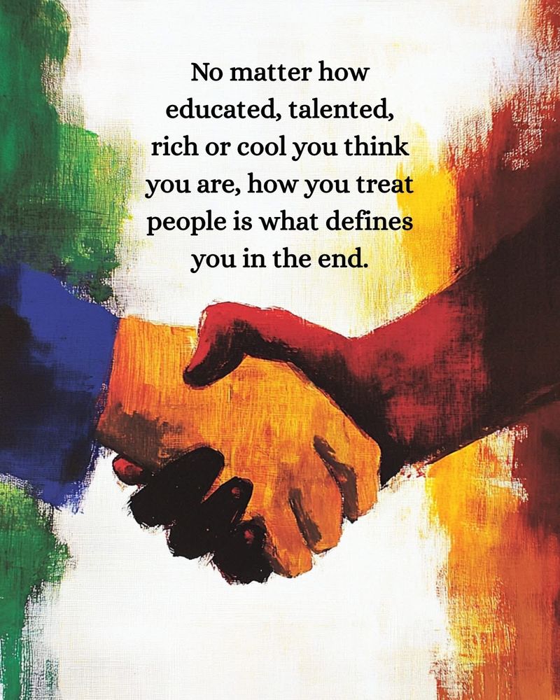 No matter how educated, talented, rich or cool you think you are, how you treat people is what defines you in the end.