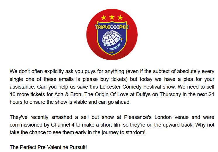 An email sent out by TripleCeePee asking recipients to "help us save this Leicester Comedy Festival show" because 10 more ticket sales are needed in the next 24 hours to "ensure the show is viable and can go ahead." The show is called Ada & Bron: The Origin of Love.