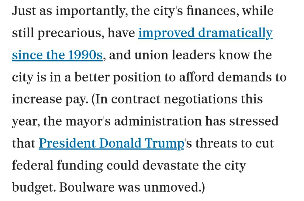 Screenshot of Inquirer article: "Just as importantly, the city's finances, while still precarious, have improved dramatically since the 1990s, and union leaders know the city is in a better position to afford demands to increase pay. (In contract negotiations this year, the mayor's administration has stressed that President Donald Trump's threats to cut federal funding could devastate the city budget. Boulware was unmoved.)"

https://www.inquirer.com/politics/philadelphia/afscme-strike-history-mayor-ed-rendell-20250703.html

