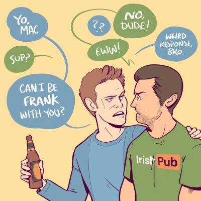 Dennis: Yo, Mac / Mac: Sup? / Dennis: Can I be frank with you? / Mac: Eww, no dude! / Dennis: Weird response, bro