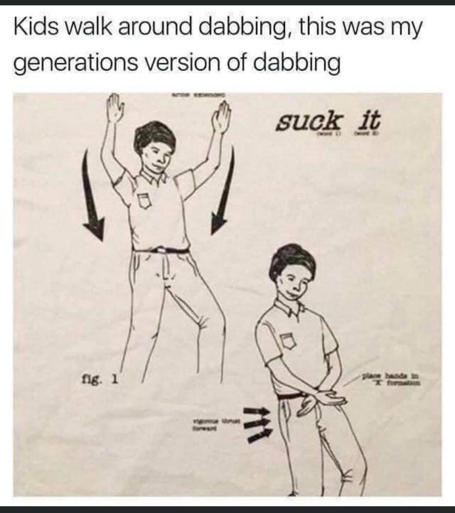 Meme title: kids walk around dabbing, this was my generation’s version of dabbing 
Meme image: a kid with his arms up, then taking his hands down across his pelvis with the words ‘suck it’