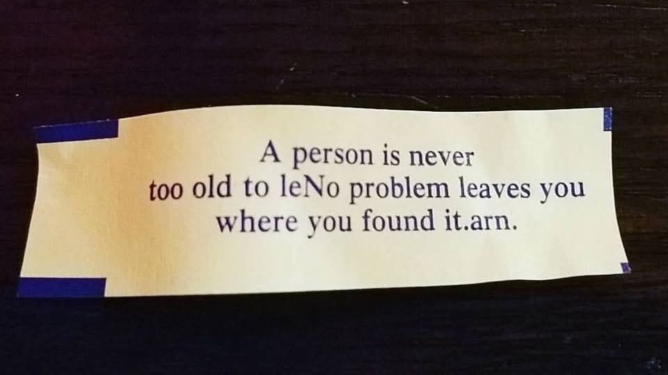 A person is never too old to leNo problem leaves you where you found it.arn.