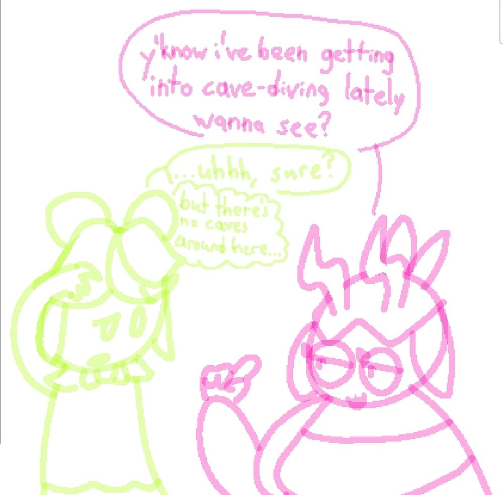 Candy: y'know i've been getting into cave-diving lately, wanna see?
Dahlia: ...uhhh, sure? 
(thinking) but there's no caves around here...