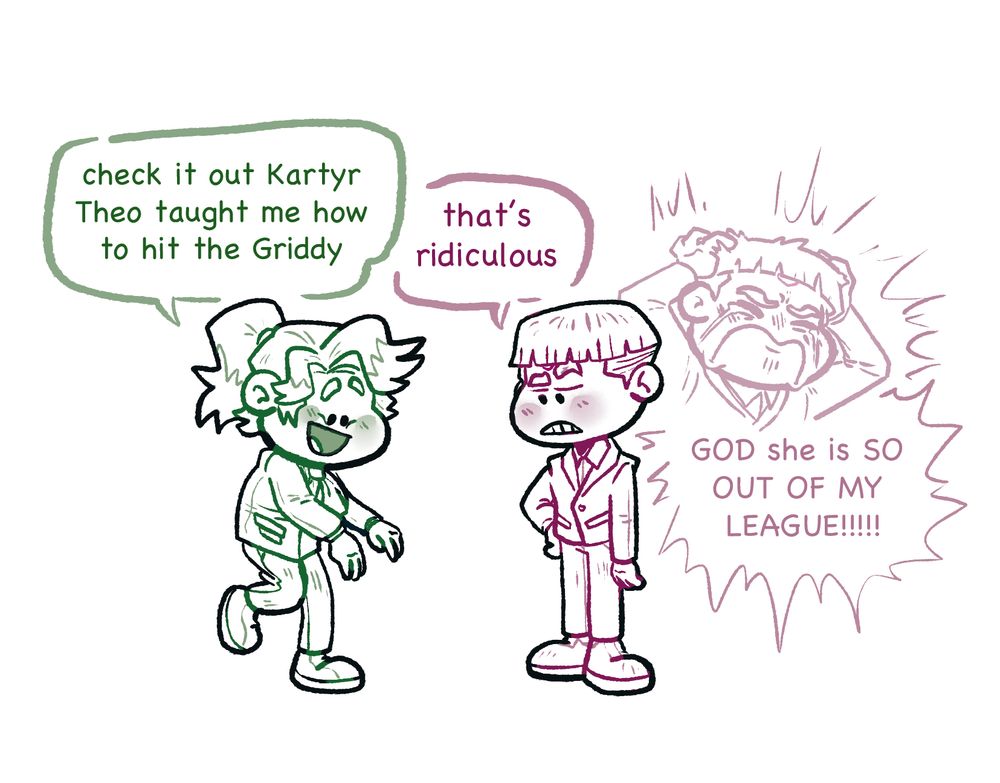 digital sketch of Sage and Kartyr in their Parent Weekend outfits from Ranger Academy. 

Sage, dancing: check it out Kartyr Theo taught me how to hit the Griddy

Kartyr, looking at her, unimpressed: that's ridiculous

Kartyr's internal monologue, screaming and crying: GOD SHE IS SO OUT OF MY LEAGUE!!!!!!!!!