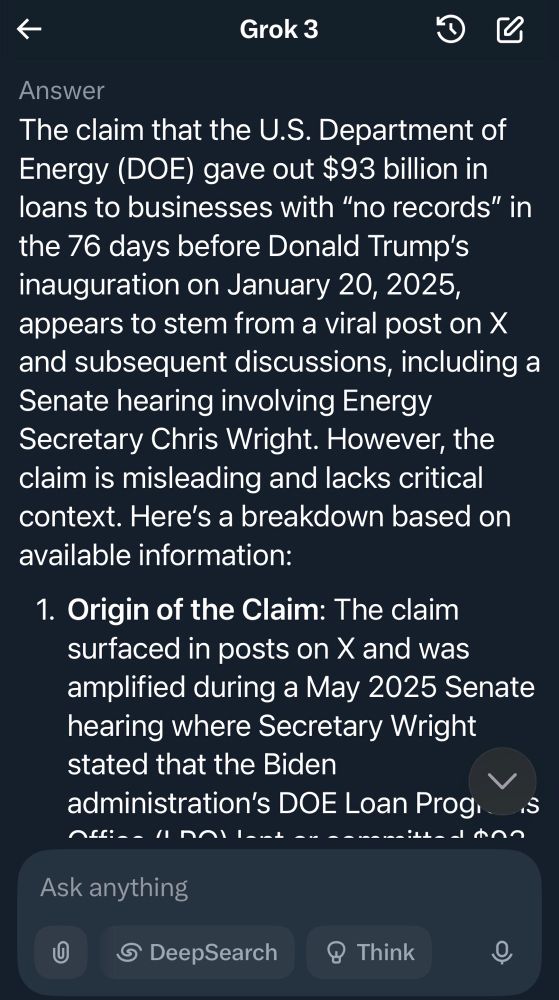 Screenshot from Grok with this text: The claim that the U.S. Department of Energy (DOE) gave out $93 billion in loans to businesses with "no records" in the 76 days before Donald Trump's inauguration on January 20, 2025, appears to stem from a viral post on X and subsequent discussions, including a Senate hearing involving Energy Secretary Chris Wright. However, the claim is misleading and lacks critical context.