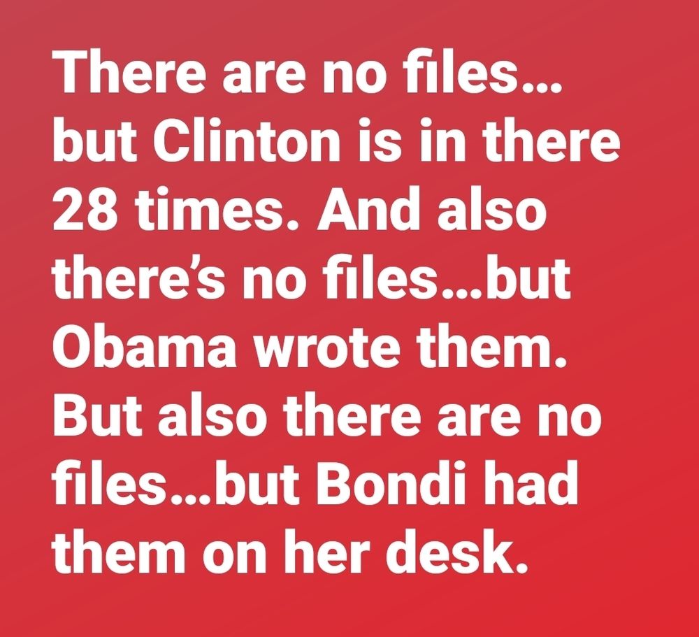 There are no files... but Clinton is in there 28 times. And also there's no files... but Obama wrote them. But also there are no files... but Bondi had them on her desk. 