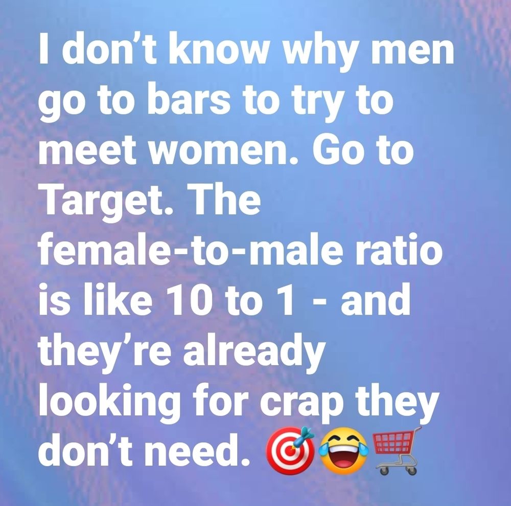 I don't know why men go to bars to try to meet women. Go to Target. The female-to-male ratio is like 10 to 1 -- and they're already looking for crap they don't need.